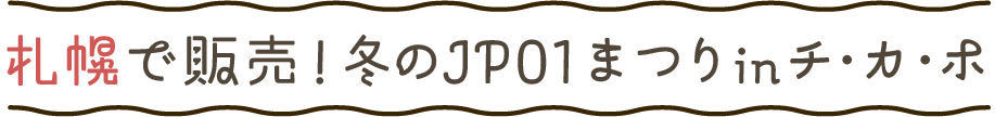 札幌で販売！冬のJP01まつりinチ・カ・ホ
